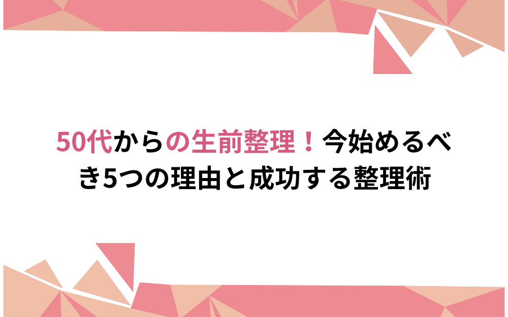 50代からの生前整理！今始めるべき5つの理由と成功する整理術 | 八王子